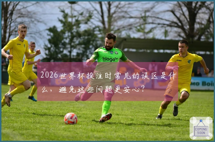 2026世界杯投注时常见的误区是什么,避免这些问题更安心?